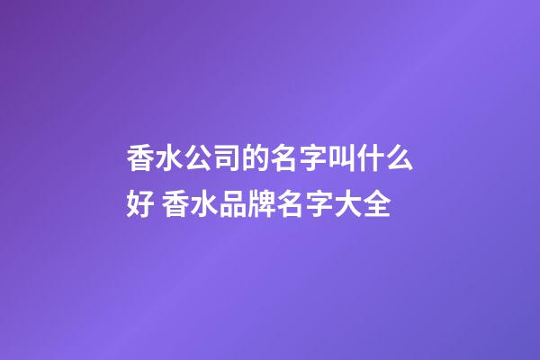 香水公司的名字叫什么好 香水品牌名字大全-第1張-公司起名-玄機(jī)派